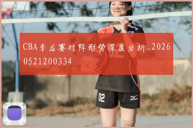 CBA季后赛对阵形势深度分析_20260521200334