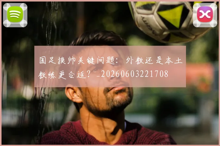 国足换帅关键问题：外教还是本土教练更合适？_20260603221708