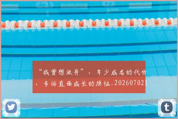“我曾想放弃”，年少成名的代价，专访直面成长的烦恼_20260702172704