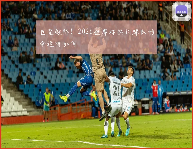 巨星缺阵！2026世界杯热门球队的命运将如何