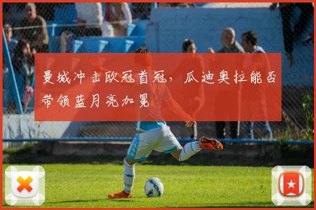 曼城冲击欧冠首冠，瓜迪奥拉能否带领蓝月亮加冕