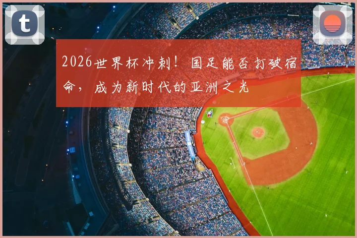 2026世界杯冲刺！国足能否打破宿命，成为新时代的亚洲之光