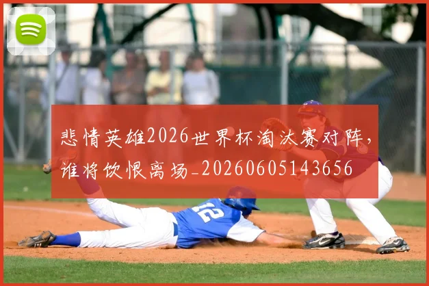 悲情英雄2026世界杯淘汰赛对阵，谁将饮恨离场_20260605143656